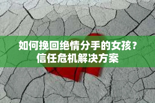如何挽回绝情分手的女孩？信任危机解决方案