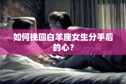 如何挽回白羊座女生分手后的心？