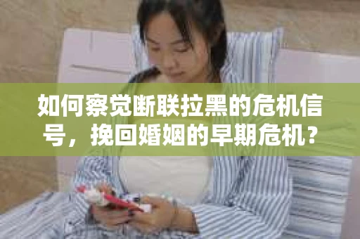 如何察觉断联拉黑的危机信号，挽回婚姻的早期危机？