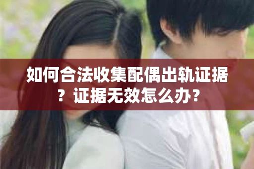 如何合法收集配偶出轨证据？证据无效怎么办？