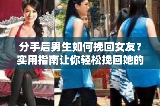 分手后男生如何挽回女友？实用指南让你轻松挽回她的心