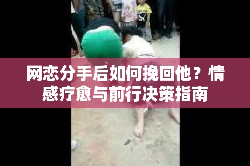 网恋分手后如何挽回他?情感疗愈与前行决策指南 网恋分手后如何挽回他?情感疗愈与前行决策指南