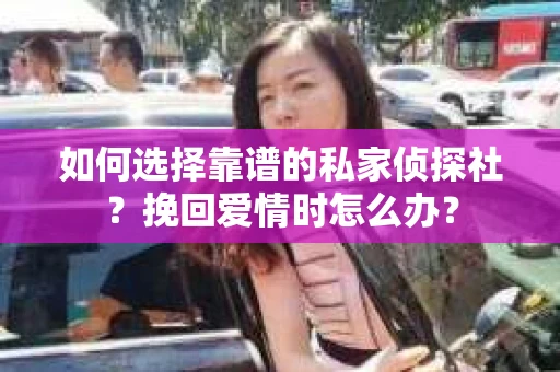 如何选择靠谱的私家侦探社？挽回爱情时怎么办？