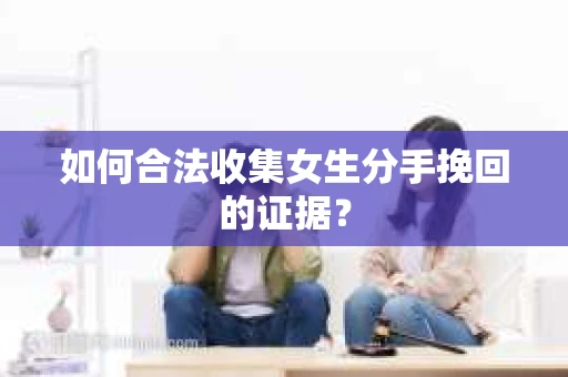 如何合法收集女生分手挽回的证据？