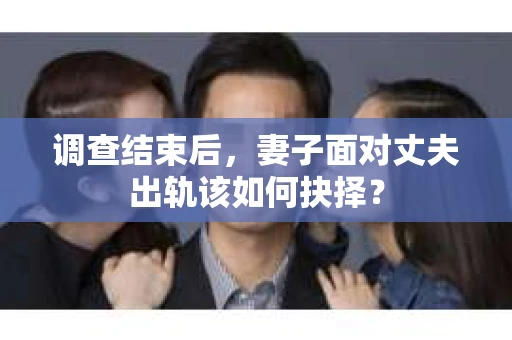 调查结束后,妻子面对丈夫出轨该如何抉择? 调查结束后,妻子面对丈夫出轨该如何抉择?