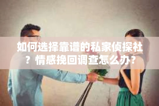 如何选择靠谱的私家侦探社？情感挽回调查怎么办？