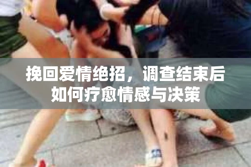 挽回爱情绝招，调查结束后如何疗愈情感与决策