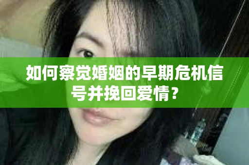如何察觉婚姻的早期危机信号并挽回爱情？