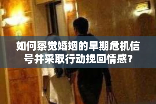 如何察觉婚姻的早期危机信号并采取行动挽回情感? 如何察觉婚姻的早期危机信号并采取行动挽回情感?