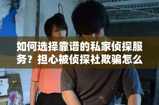 如何选择靠谱的私家侦探服务？担心被侦探社欺骗怎么办？