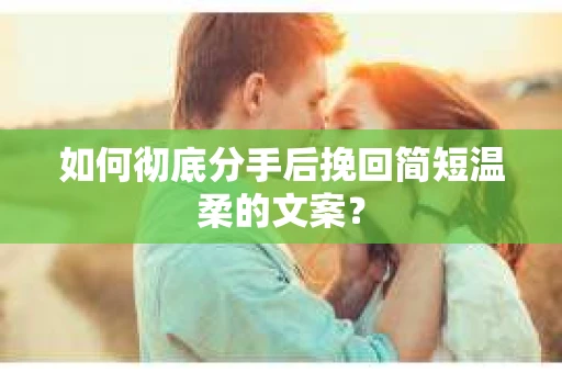如何彻底分手后挽回简短温柔的文案？