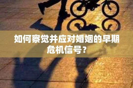如何察觉并应对婚姻的早期危机信号？