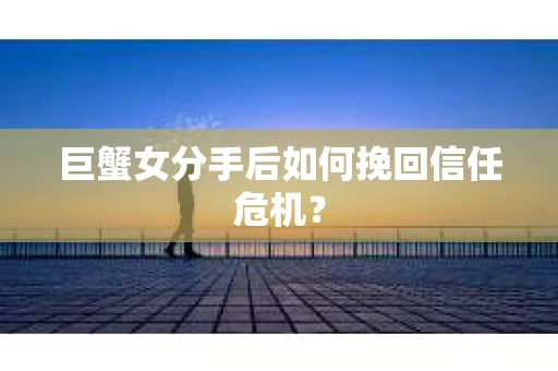 巨蟹女分手后如何挽回信任危机？