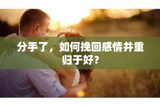 分手了，如何挽回感情并重归于好？