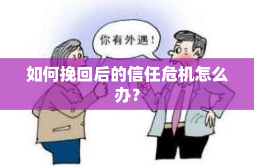 如何挽回后的信任危机怎么办? 如何挽回后的信任危机怎么办?