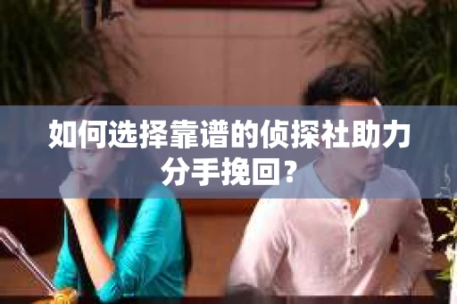 如何选择靠谱的侦探社助力分手挽回？