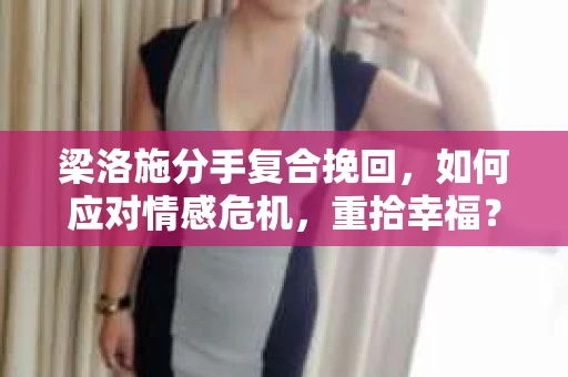 梁洛施分手复合挽回，如何应对情感危机，重拾幸福？