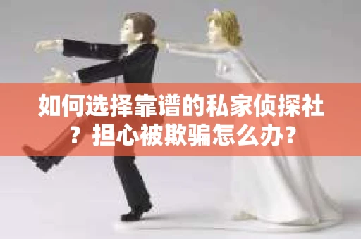 如何选择靠谱的私家侦探社?担心被欺骗怎么办? 如何选择靠谱的私家侦探社?担心被欺骗怎么办?