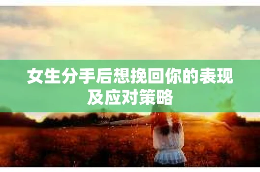 女生分手后想挽回你的表现及应对策略