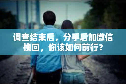 调查结束后，分手后加微信挽回，你该如何前行？