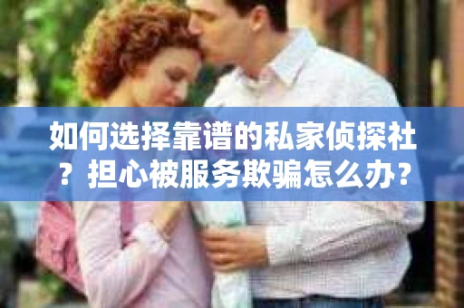 如何选择靠谱的私家侦探社？担心被服务欺骗怎么办？