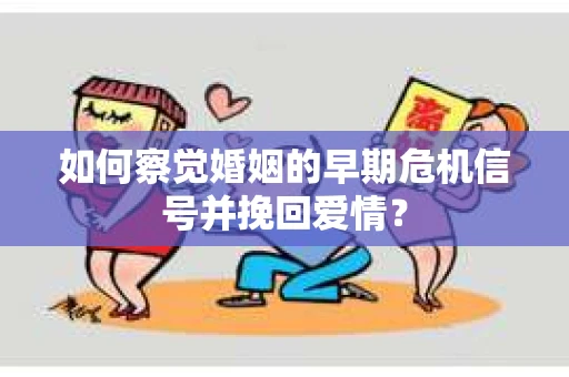 如何察觉婚姻的早期危机信号并挽回爱情？