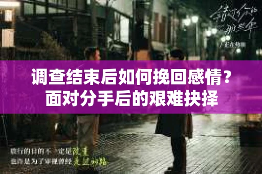 调查结束后如何挽回感情？面对分手后的艰难抉择