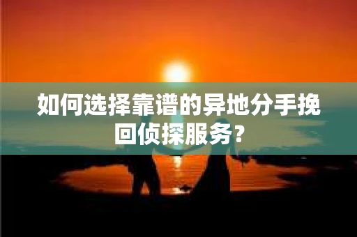 如何选择靠谱的异地分手挽回侦探服务？