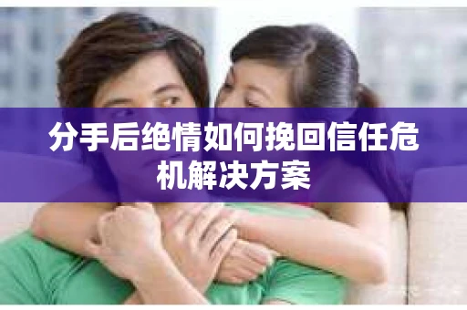 分手后绝情如何挽回信任危机解决方案 分手后绝情如何挽回信任危机解决方案