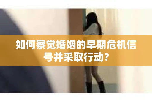 如何察觉婚姻的早期危机信号并采取行动？