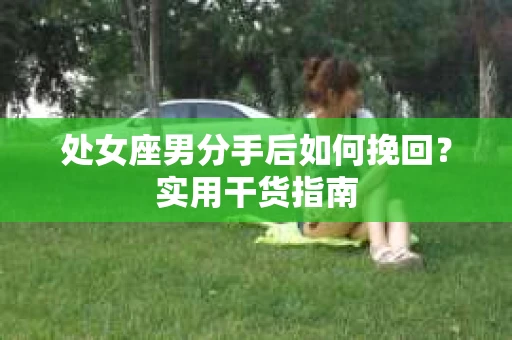 处女座男分手后如何挽回？实用干货指南