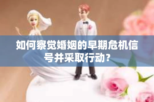 如何察觉婚姻的早期危机信号并采取行动？