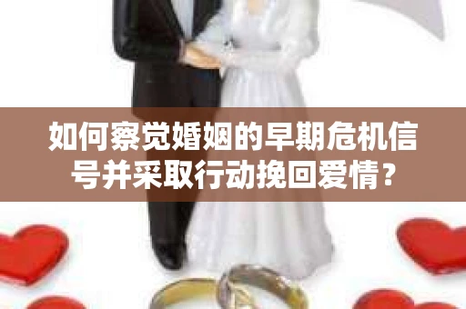 如何察觉婚姻的早期危机信号并采取行动挽回爱情？