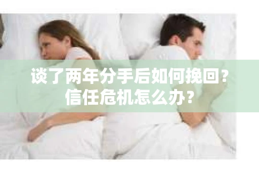 谈了两年分手后如何挽回？信任危机怎么办？