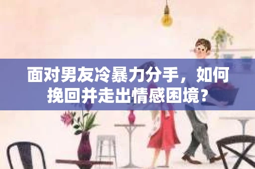 面对男友冷暴力分手,如何挽回并走出情感困境? 面对男友冷暴力分手,如何挽回并走出情感困境?
