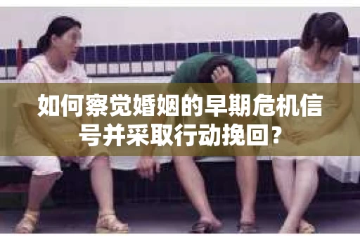 如何察觉婚姻的早期危机信号并采取行动挽回？