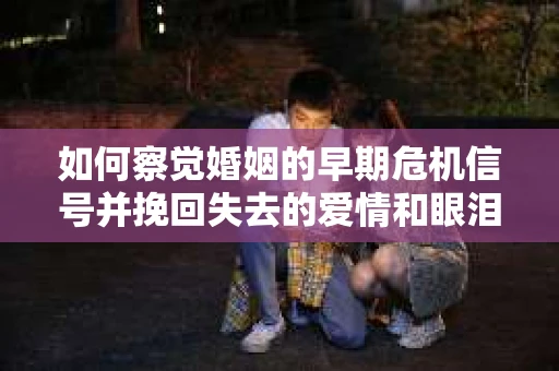 如何察觉婚姻的早期危机信号并挽回失去的爱情和眼泪？