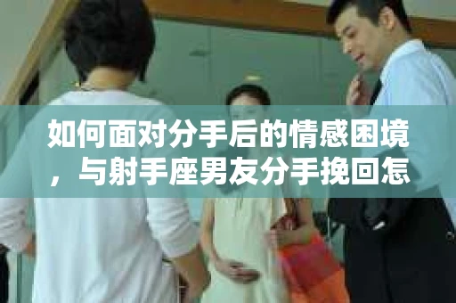 如何面对分手后的情感困境，与射手座男友分手挽回怎么办？