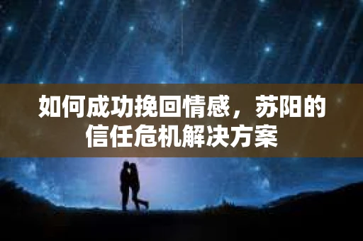 如何成功挽回情感,苏阳的信任危机解决方案 如何成功挽回情感,苏阳的信任危机解决方案