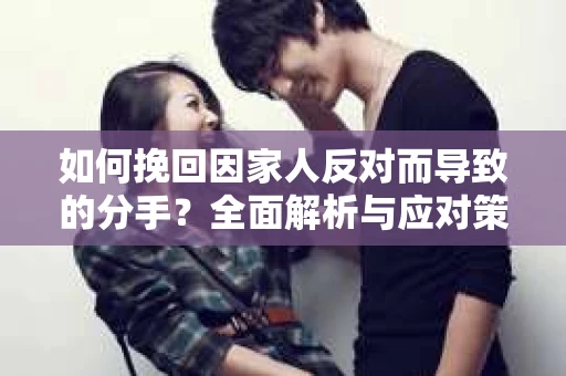 如何挽回因家人反对而导致的分手？全面解析与应对策略