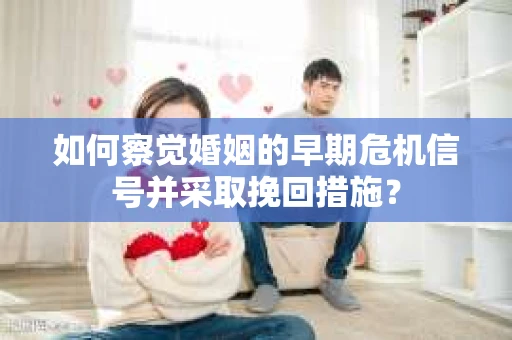 如何察觉婚姻的早期危机信号并采取挽回措施？