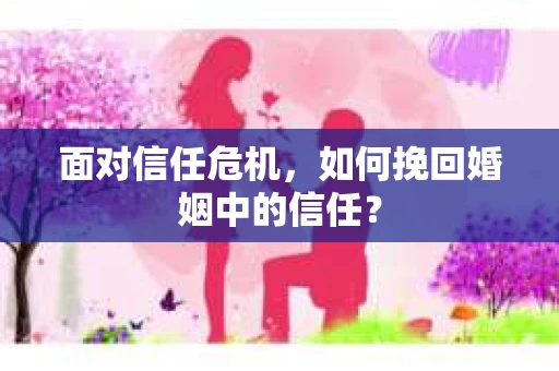 面对信任危机，如何挽回婚姻中的信任？