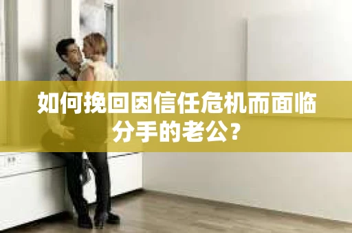 如何挽回因信任危机而面临分手的老公？
