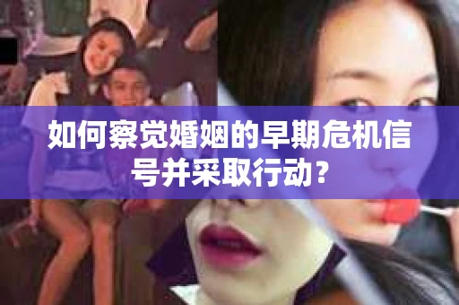 如何察觉婚姻的早期危机信号并采取行动？