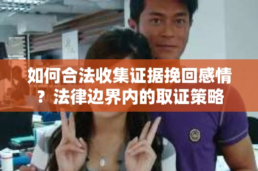 如何合法收集证据挽回感情？法律边界内的取证策略