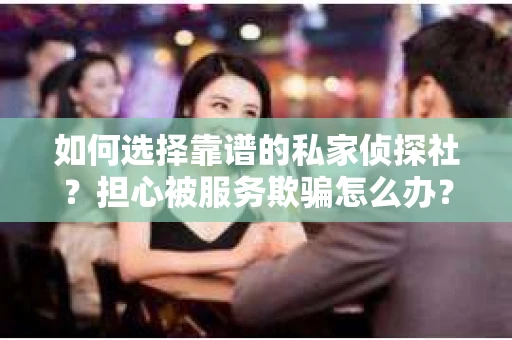 如何选择靠谱的私家侦探社？担心被服务欺骗怎么办？