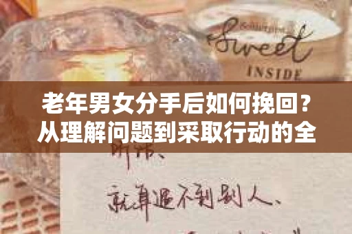 老年男女分手后如何挽回?从理解问题到采取行动的全面指南 老年男女分手后如何挽回?从理解问题到采取行动的全面指南