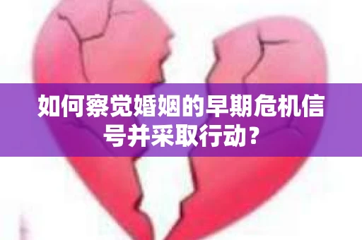 如何察觉婚姻的早期危机信号并采取行动？