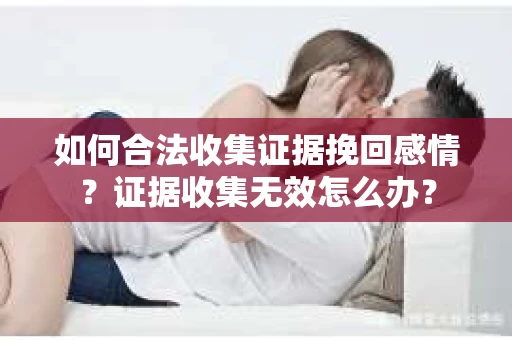 如何合法收集证据挽回感情？证据收集无效怎么办？