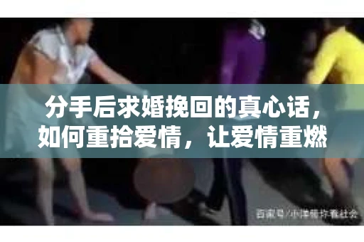 分手后求婚挽回的真心话，如何重拾爱情，让爱情重燃？